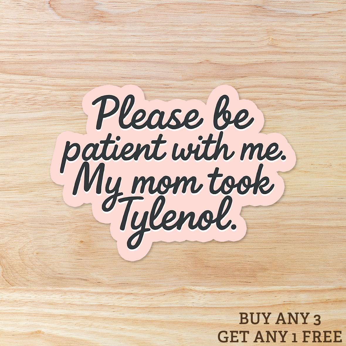 Please Be Patient with Me, My Mom Took Tylenol: Vinyl WATERPROOF Sticker