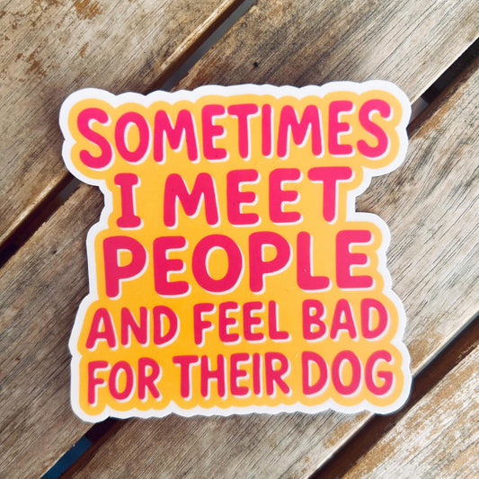 Sometimes I Meet People and Feel Bad for their Dog: Waterproof Vinyl Sticker